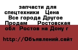 запчасти для спецтехники › Цена ­ 1 - Все города Другое » Продам   . Ростовская обл.,Ростов-на-Дону г.